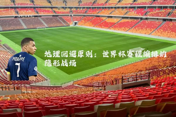 地理回避原则：世界杯赛程编排的隐形战场