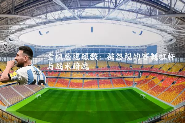 全组总进球数：被忽视的赛制杠杆与战术暗流