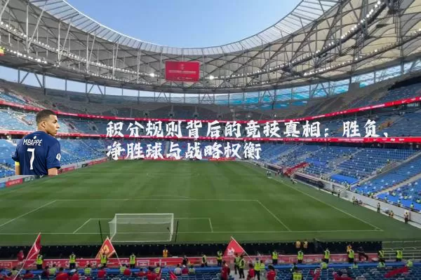 积分规则背后的竞技真相：胜负、净胜球与战略权衡
