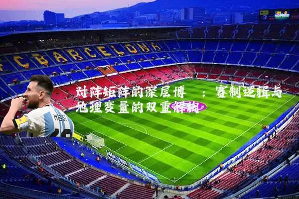 对阵矩阵的深层博弈：赛制逻辑与地理变量的双重解构