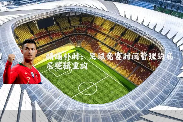 精确补时：足球竞赛时间管理的底层逻辑重构