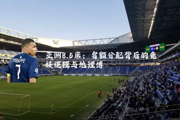 亚洲8.5席：名额分配背后的竞技逻辑与地理博弈