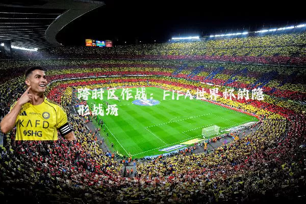 跨时区作战：FIFA世界杯的隐形战场