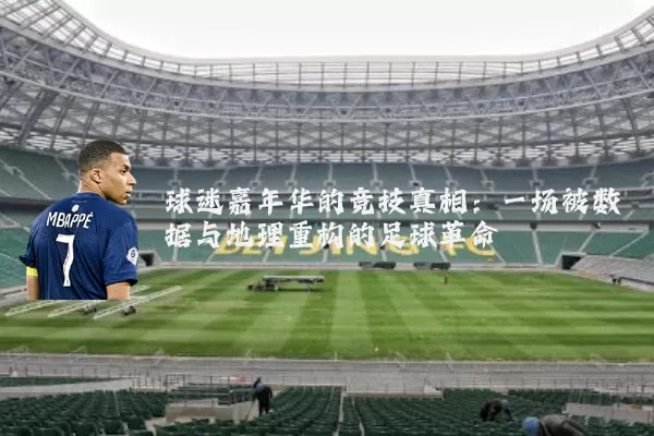球迷嘉年华的竞技真相：一场被数据与地理重构的足球革命