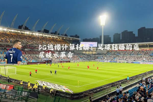 5G边缘计算转播：足球转播的底层技术革命